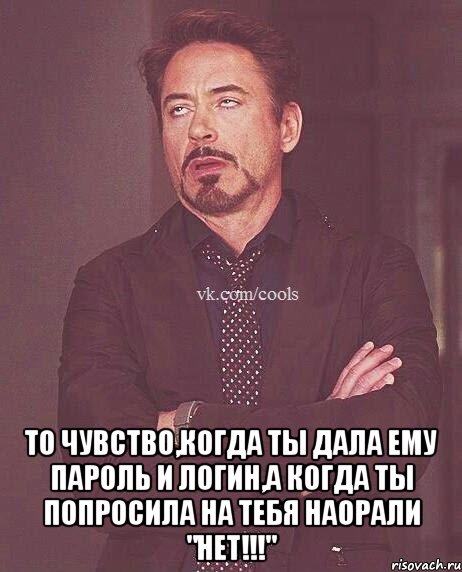  То чувство,когда ты дала ему пароль и логин,а когда ты попросила на тебя наорали "нет!!!"