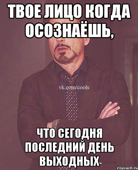 Твое лицо когда осознаёшь, Что сегодня последний день выходных