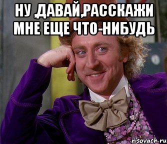 Ну ,давай,расскажи мне еще что-нибудь , Мем мое лицо