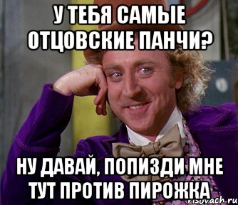 У тебя самые отцовские панчи? Ну давай, попизди мне тут против пирожка, Мем мое лицо