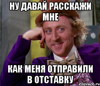 ну давай расскажи мне как меня отправили в отставку, Мем мое лицо