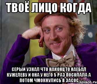 твоё лицо когда серый узнал что наконцто наебал кужелеву и она у него 5 раз посолала а потом чмокнулись в засос, Мем мое лицо