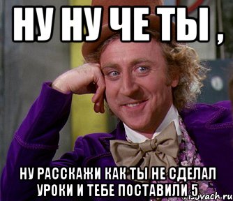 Ну ну че ты , Ну расскажи как ты не сделал уроки и тебе поставили 5, Мем мое лицо