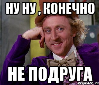 Ну ну , конечно Не подруга, Мем мое лицо