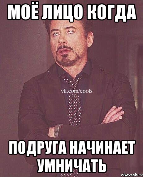 МОЁ ЛИЦО КОГДА ПОДРУГА НАЧИНАЕТ УМНИЧАТЬ