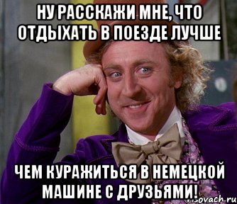 ну расскажи мне, что отдыхать в поезде лучше чем куражиться в немецкой машине с друзьями!, Мем мое лицо