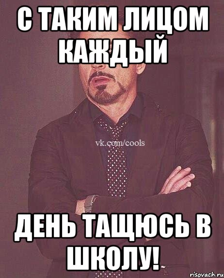 с таким лицом каждый день тащюсь в школу!