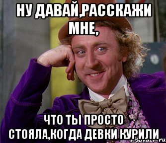 Ну давай,расскажи мне, что ты просто стояла,когда девки курили, Мем мое лицо