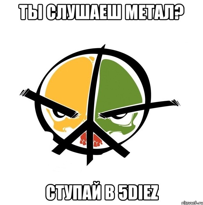 ты слушаеш метал? ступай в 5Diez