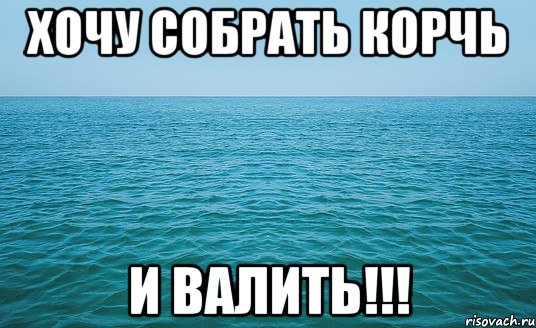 Хочу собрать корчь И валить!!!, Мем Море