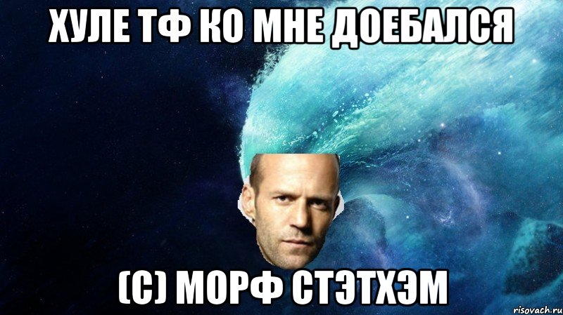 Хуле тф ко мне доебался (с) МорФ Стэтхэм