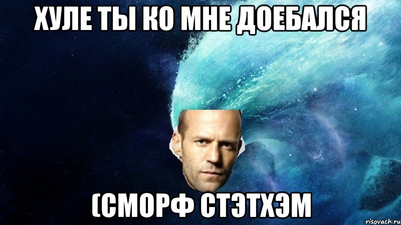 Хуле ты ко мне доебался (сМорФ Стэтхэм