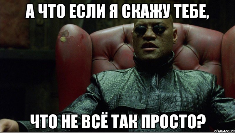 А что если я скажу тебе, что не всё так просто?