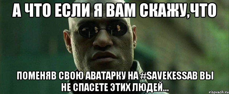 А что если я вам скажу,что Поменяв свою аватарку на #savekessab Вы не спасете этих людей..., Мем  морфеус