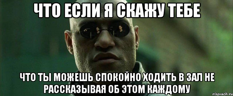 что если я скажу тебе что ты можешь спокойно ходить в зал не рассказывая об этом каждому