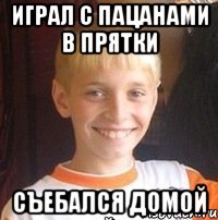Играл с пацанами в прятки Съебался домой