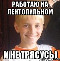 Работаю на лентопильном и не трясусь)