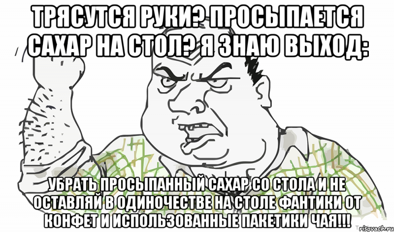 Трясутся руки? Просыпается сахар на стол? Я знаю выход: УБРАТЬ ПРОСЫПАННЫЙ САХАР СО СТОЛА и не оставляй в одиночестве на столе фантики от конфет и использованные пакетики чая!!!, Мем Будь мужиком