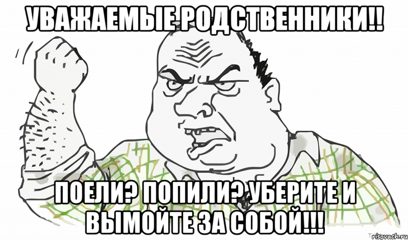 УВАЖАЕМЫЕ РОДСТВЕННИКИ!! ПОЕЛИ? ПОПИЛИ? УБЕРИТЕ И ВЫМОЙТЕ ЗА СОБОЙ!!!, Мем Будь мужиком