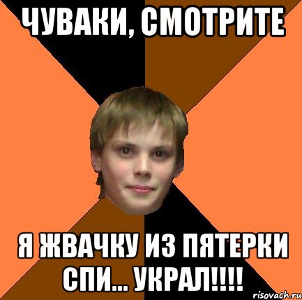 ЧУВАКИ, СМОТРИТЕ Я ЖВАЧКУ ИЗ ПЯТЕРКИ СПИ... УКРАЛ!!!!