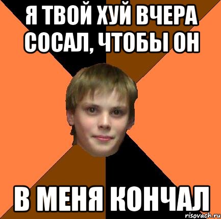 Я твой хуй вчера сосал, чтобы он В меня кончал