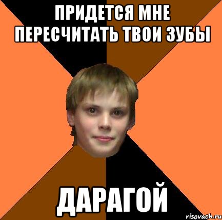 Придется мне пересчитать твои зубы Дарагой