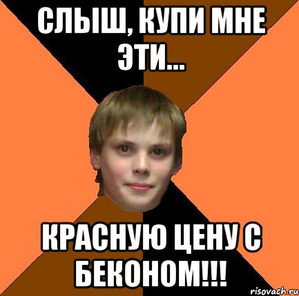 Слыш, купи мне эти... Красную цену с беконом!!!