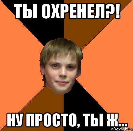 Ты охренел?! Ну просто, ты ж...