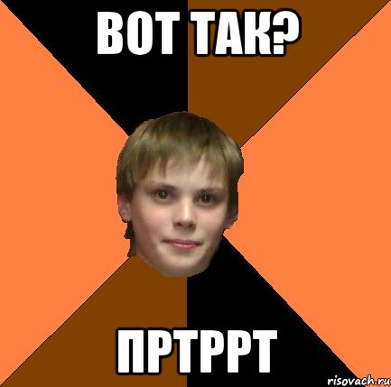 Вот так? Пртррт