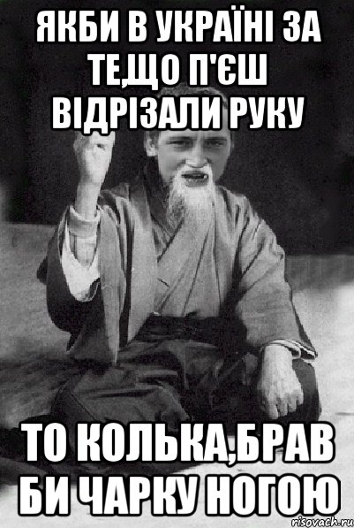 Якби в Україні за те,що п'єш відрізали руку то Колька,брав би чарку ногою, Мем Мудрий паца