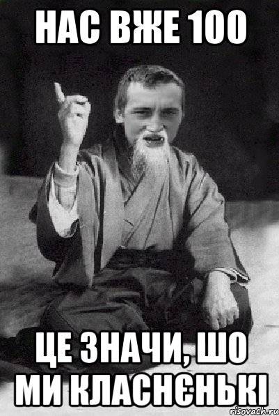 нас вже 100 це значи, шо ми класнєнькі, Мем Мудрий паца