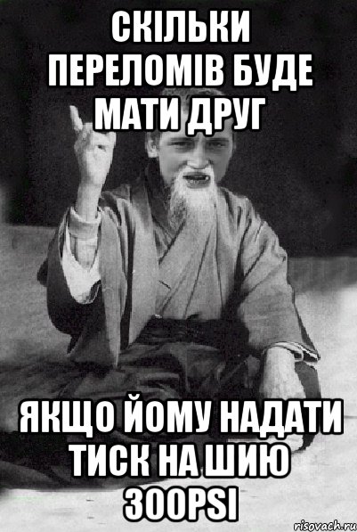 скільки переломів буде мати друг якщо йому надати тиск на шию 300psi, Мем Мудрий паца