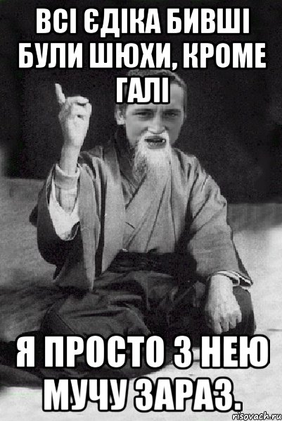 Всі Єдіка бивші були шюхи, кроме Галі Я просто з нею мучу зараз., Мем Мудрий паца