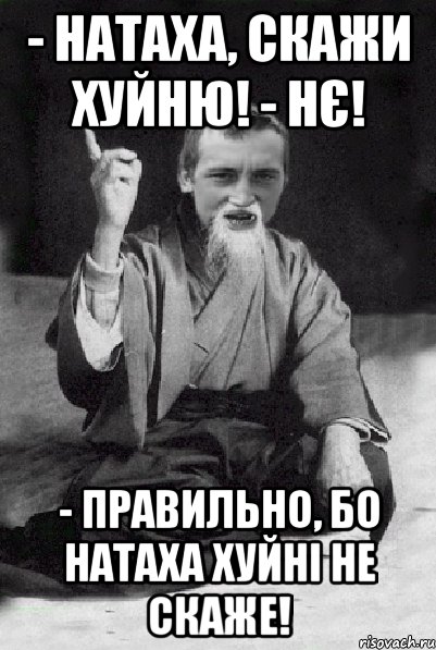 - НАТАХА, СКАЖИ ХУЙНЮ! - НЄ! - ПРАВИЛЬНО, БО НАТАХА ХУЙНІ НЕ СКАЖЕ!, Мем Мудрий паца