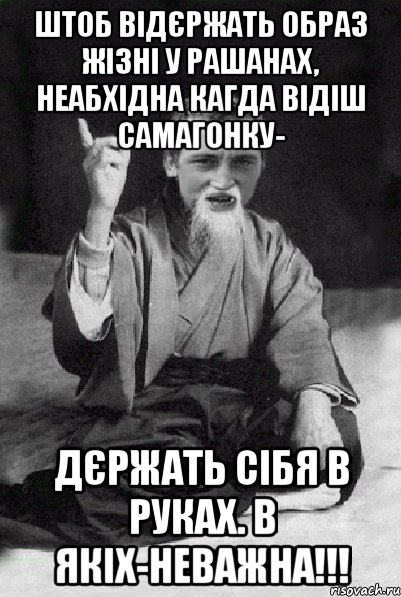 ШТОБ ВІДЄРЖАТЬ ОБРАЗ ЖІЗНІ У РАШАНАХ, НЕАБХІДНА КАГДА ВІДІШ САМАГОНКУ- ДЄРЖАТЬ СІБЯ В РУКАХ. В ЯКІХ-НЕВАЖНА!!!, Мем Мудрий паца