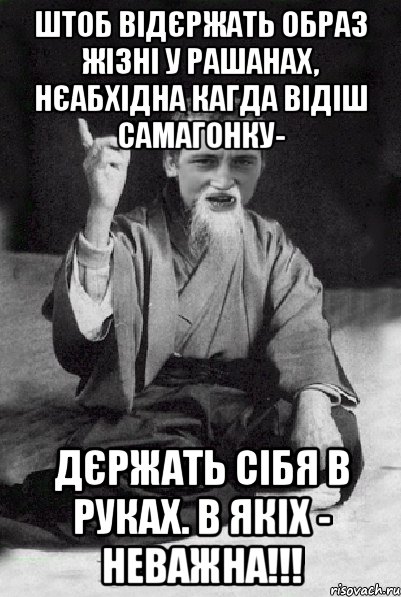 ШТОБ ВІДЄРЖАТЬ ОБРАЗ ЖІЗНІ У РАШАНАХ, НЄАБХІДНА КАГДА ВІДІШ САМАГОНКУ- ДЄРЖАТЬ СІБЯ В РУКАХ. В ЯКІХ - НЕВАЖНА!!!, Мем Мудрий паца