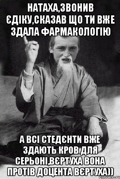 Натаха,звонив Єдіку,сказав що ти вже здала фармакологію а всі стедєнти вже здають кров для Серьоні,Вєртуха вона протів доцента вєртуха)), Мем Мудрий паца