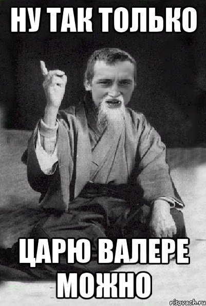 ну так только царю Валере можно, Мем Мудрий паца