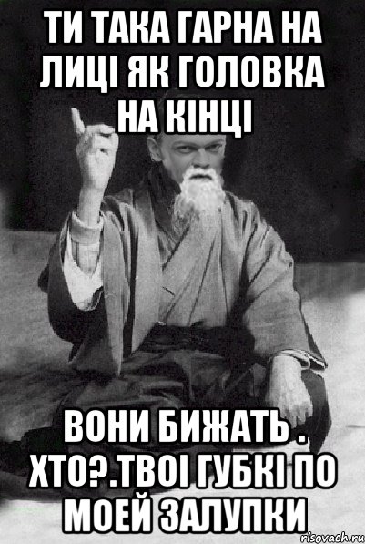 ти така гарна на лиці як головка на кінці вони бижать . Хто?.твоі губкі по моей залупки, Мем Мудрий Виталька