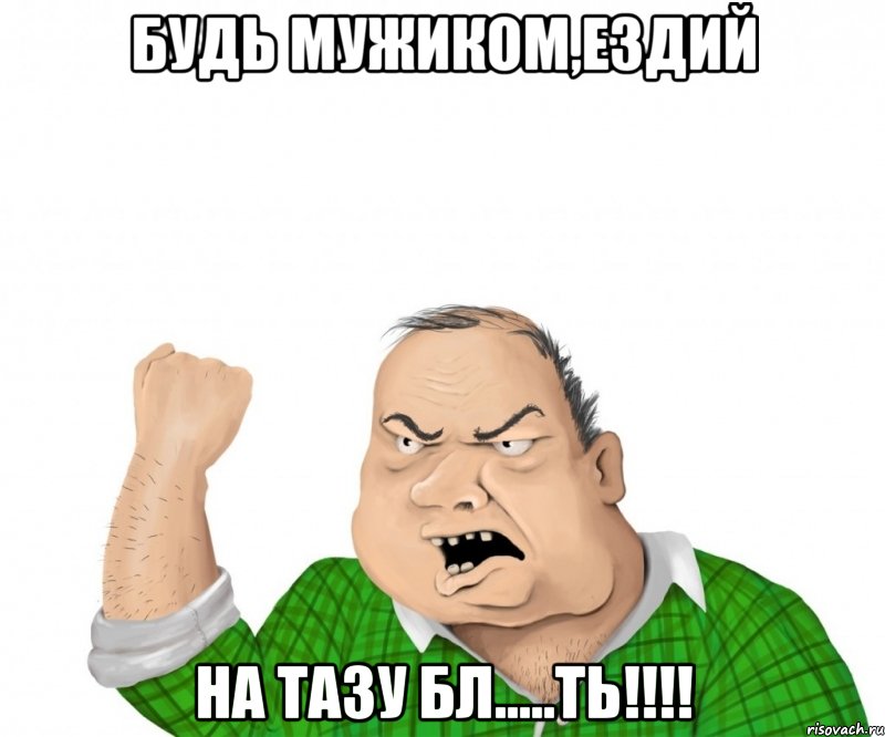 Будь Мужиком,ездий На ТАЗУ БЛ.....ть!!!!, Мем мужик