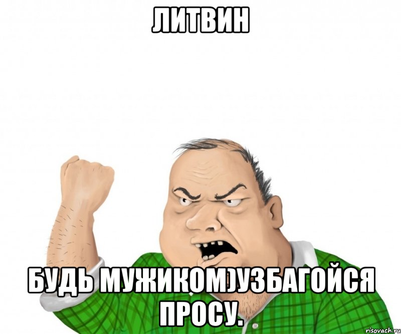 ЛИТВИН БУДЬ МУЖИКОМ)Узбагойся просу., Мем мужик