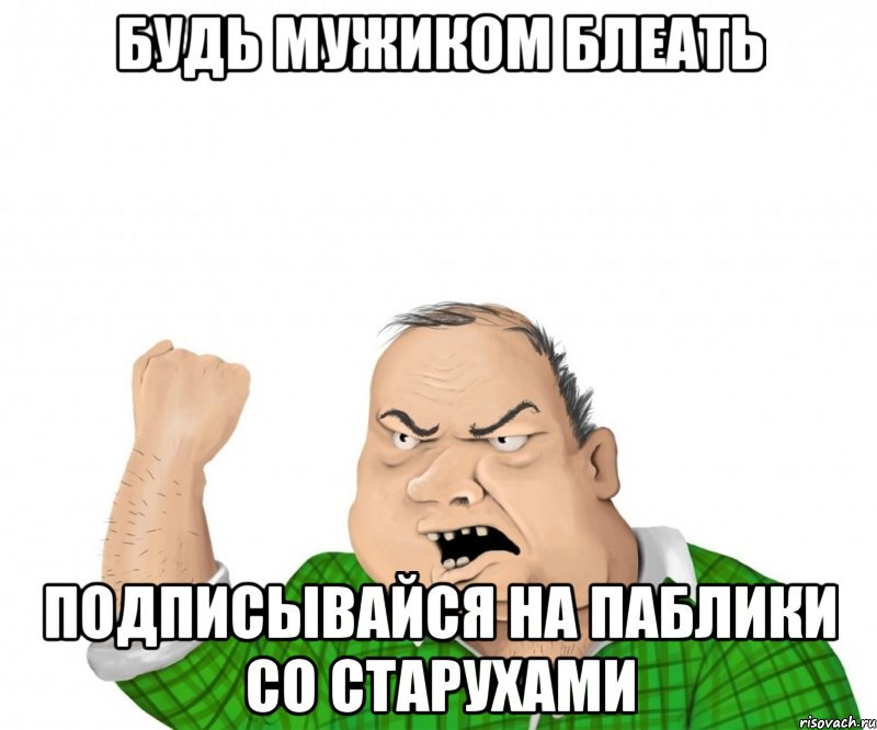 Будь мужиком БЛЕАТЬ подписывайся на паблики со старухами, Мем мужик