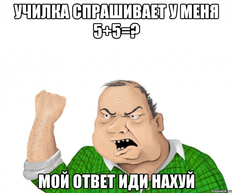 Училка спрашивает у меня 5+5=? Мой ответ Иди нахуй, Мем мужик