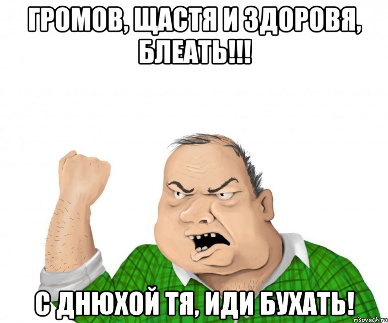 Громов, щастя и здоровя, блеать!!! С днюхой тя, иди бухать!, Мем мужик