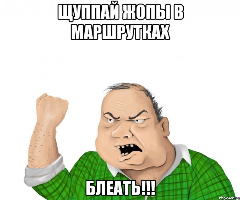 Щуппай жопы в маршрутках БЛЕАТЬ!!!, Мем мужик