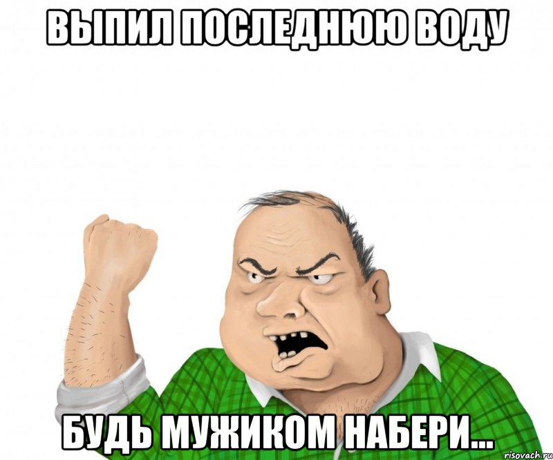 Выпил последнюю воду будь мужиком набери..., Мем мужик