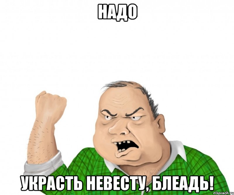 НАДО УКРАСТЬ НЕВЕСТУ, БЛЕАДЬ!, Мем мужик