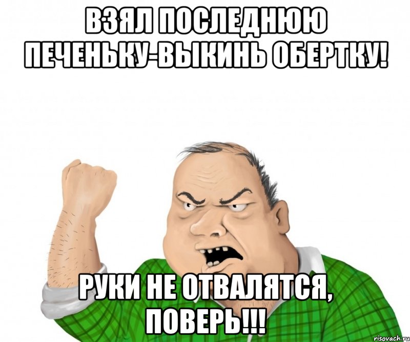 ВЗЯЛ ПОСЛЕДНЮЮ ПЕЧЕНЬКУ-ВЫКИНЬ ОБЕРТКУ! РУКИ НЕ ОТВАЛЯТСЯ, ПОВЕРЬ!!!, Мем мужик