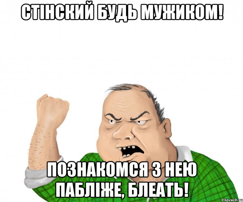 Стінский будь мужиком! познакомся з нею пабліже, блеать!, Мем мужик