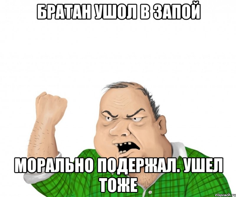 Братан ушол в запой Морально подержал. Ушел тоже, Мем мужик